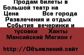 Продам билеты в Большой театр на 09.06. › Цена ­ 3 600 - Все города Развлечения и отдых » События, вечеринки и тусовки   . Ханты-Мансийский,Мегион г.